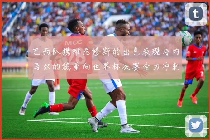 巴西队携维尼修斯的出色表现与内马尔的稳重向世界杯决赛全力冲刺