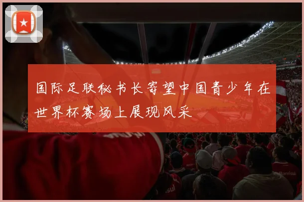 国际足联秘书长寄望中国青少年在世界杯赛场上展现风采