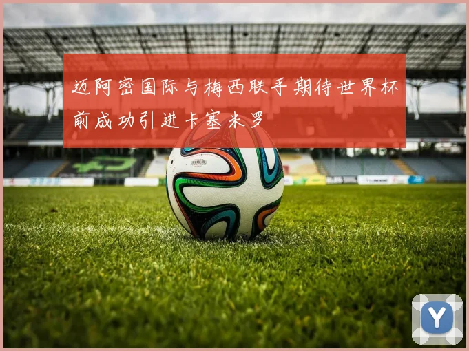 迈阿密国际与梅西联手期待世界杯前成功引进卡塞米罗