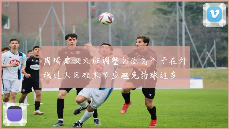 周琦建议文班调整打法高个子在外线过人困难末节应避免持球过多