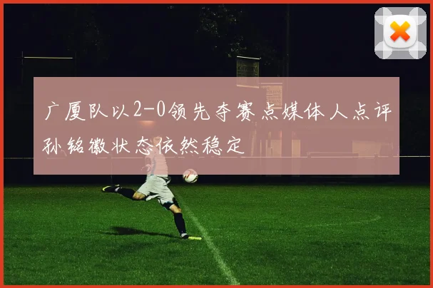 广厦队以2-0领先夺赛点媒体人点评孙铭徽状态依然稳定