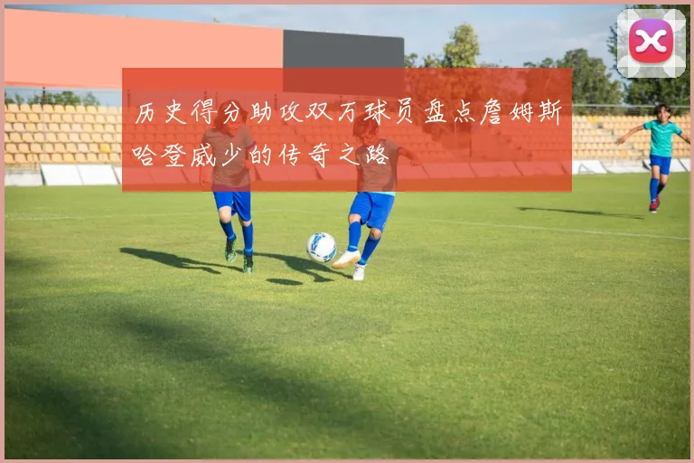 历史得分助攻双万球员盘点詹姆斯哈登威少的传奇之路