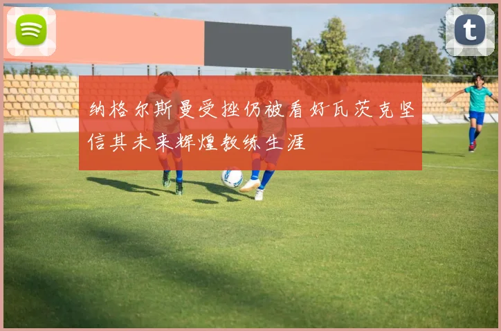 纳格尔斯曼受挫仍被看好瓦茨克坚信其未来辉煌教练生涯