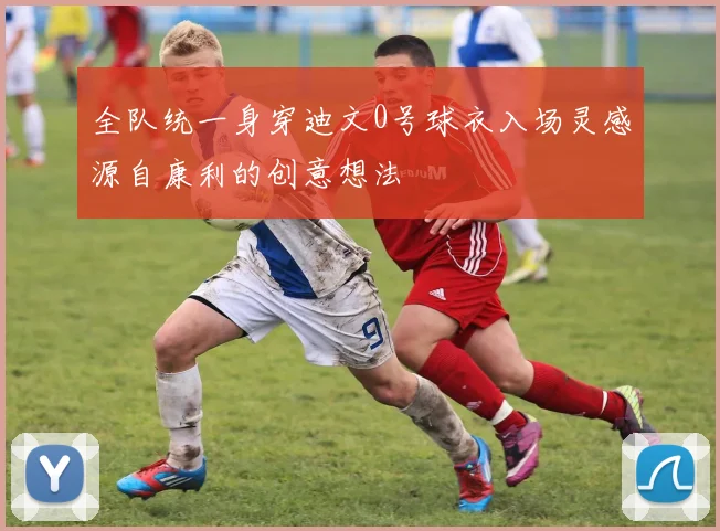 全队统一身穿迪文0号球衣入场灵感源自康利的创意想法
