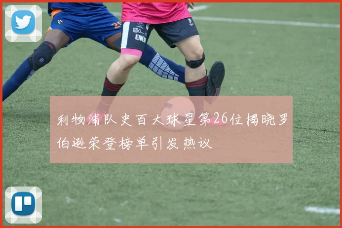 利物浦队史百大球星第26位揭晓罗伯逊荣登榜单引发热议