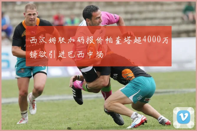 西汉姆联加码报价帕奎塔超4000万镑欲引进巴西中场