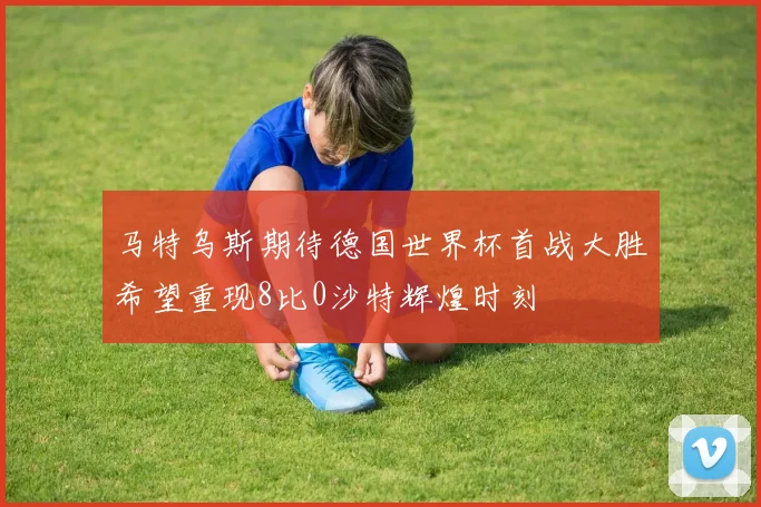 马特乌斯期待德国世界杯首战大胜希望重现8比0沙特辉煌时刻