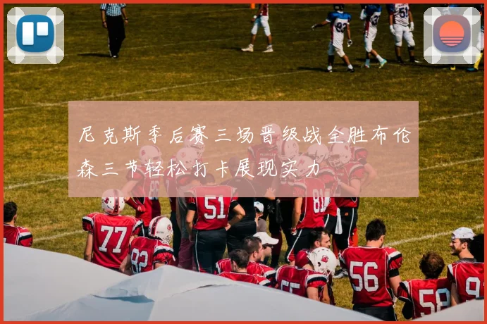 尼克斯季后赛三场晋级战全胜布伦森三节轻松打卡展现实力