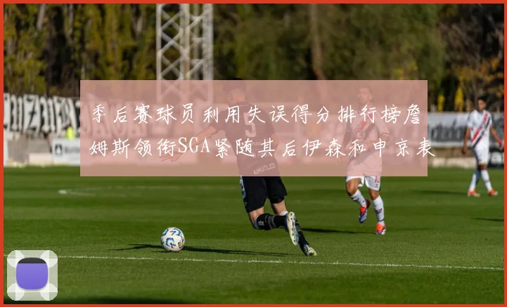 季后赛球员利用失误得分排行榜詹姆斯领衔SGA紧随其后伊森和申京表现不俗
