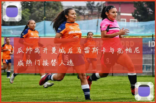 瓜帅离开曼城后马雷斯卡与孔帕尼成热门接替人选