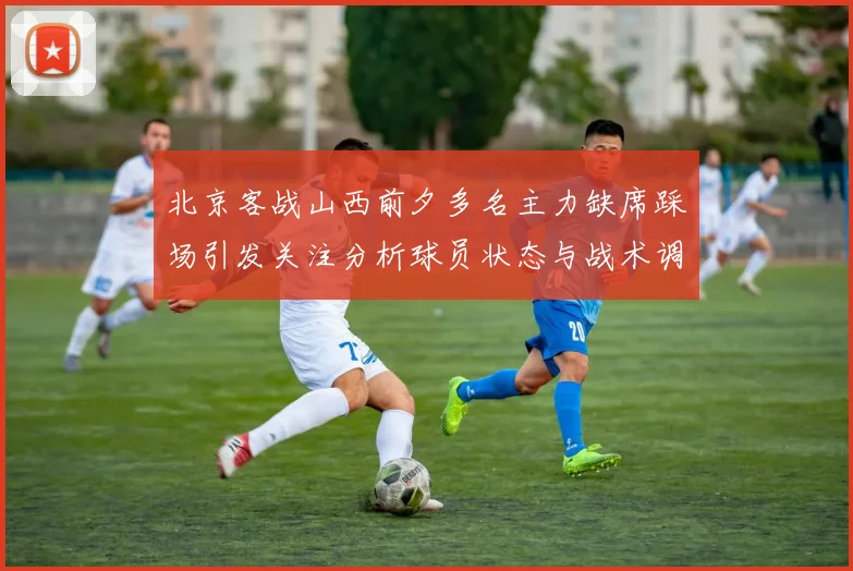北京客战山西前夕多名主力缺席踩场引发关注分析球员状态与战术调整